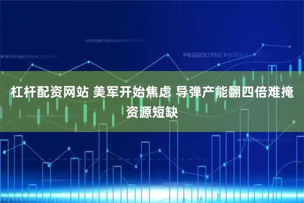 杠桿配資網站 美軍開始焦慮 導彈產能翻四倍難掩資源短缺